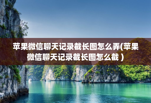 苹果微信聊天记录截长图怎么弄(苹果微信聊天记录截长图怎么截 )