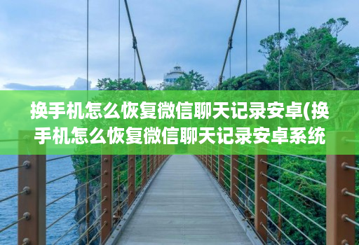 换手机怎么恢复微信聊天记录安卓(换手机怎么恢复微信聊天记录安卓系统 )