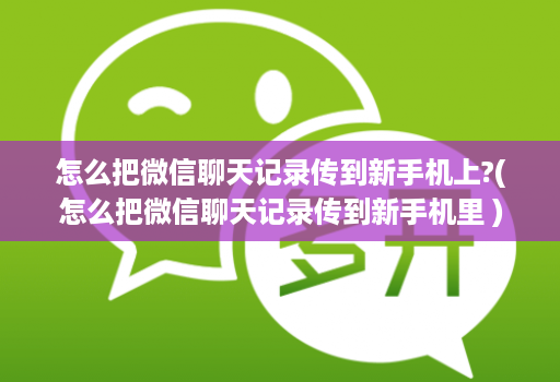 怎么把微信聊天记录传到新手机上?(怎么把微信聊天记录传到新手机里 )