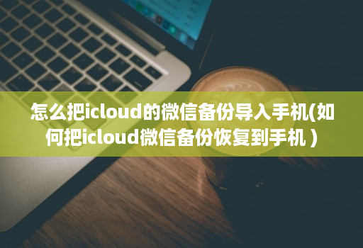 怎么把icloud的微信备份导入手机(如何把icloud微信备份恢复到手机 )