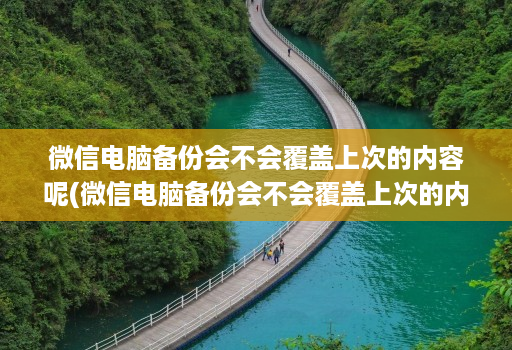 微信电脑备份会不会覆盖上次的内容呢(微信电脑备份会不会覆盖上次的内容呢 )