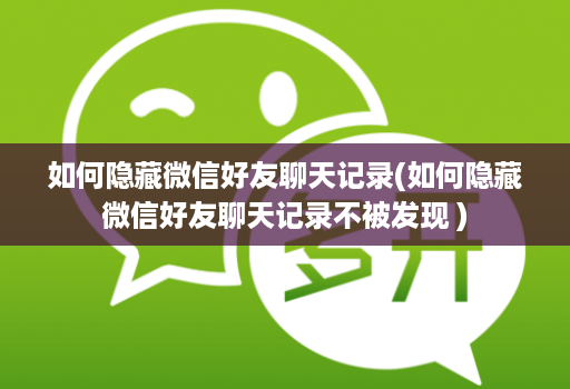 如何隐藏微信好友聊天记录(如何隐藏微信好友聊天记录不被发现 )