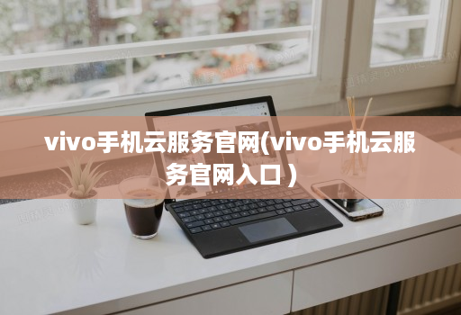 vivo手机云服务官网(vivo手机云服务官网入口 )