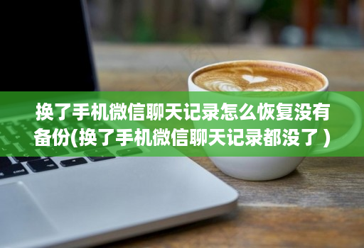 换了手机微信聊天记录怎么恢复没有备份(换了手机微信聊天记录都没了 )