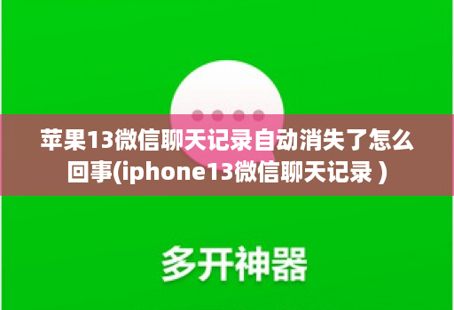 苹果13微信聊天记录自动消失了怎么回事(iphone13微信聊天记录 )