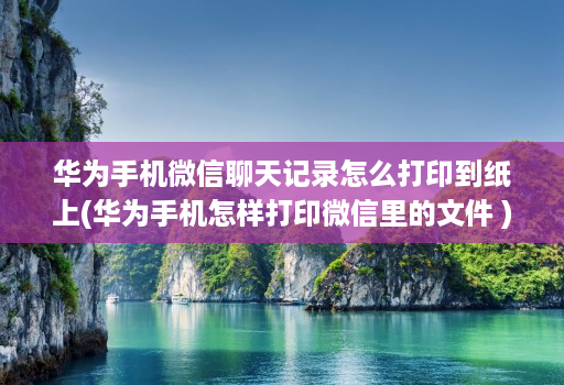 华为手机微信聊天记录怎么打印到纸上(华为手机怎样打印微信里的文件 )