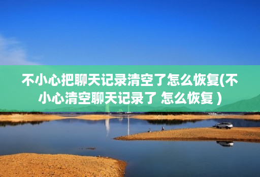 不小心把聊天记录清空了怎么恢复(不小心清空聊天记录了 怎么恢复 )