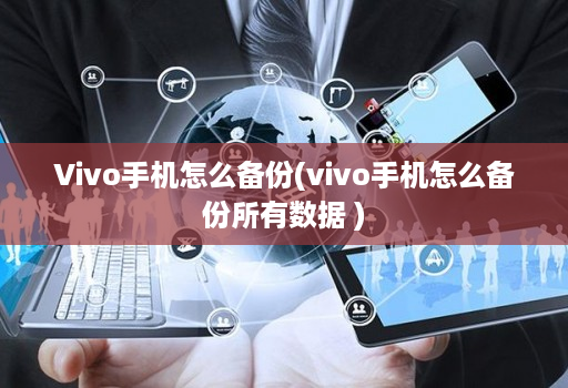 Vivo手机怎么备份(vivo手机怎么备份所有数据 )