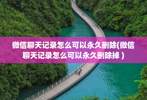 微信聊天记录怎么可以永久删除(微信聊天记录怎么可以永久删除掉 )