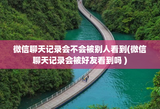 微信聊天记录会不会被别人看到(微信聊天记录会被好友看到吗 )