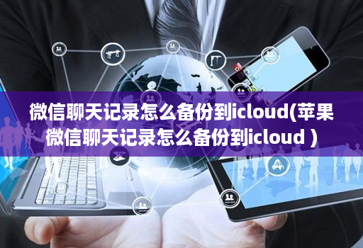 微信聊天记录怎么备份到icloud(苹果微信聊天记录怎么备份到icloud )