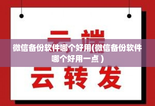 微信备份软件哪个好用(微信备份软件哪个好用一点 )