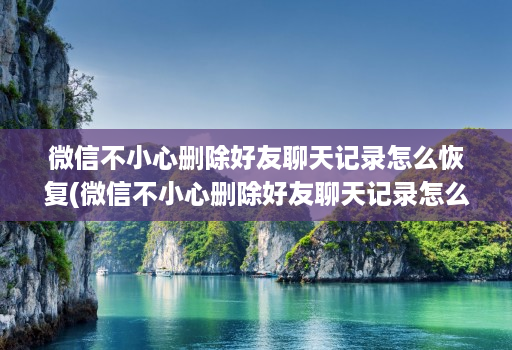 微信不小心删除好友聊天记录怎么恢复(微信不小心删除好友聊天记录怎么恢复回来 )