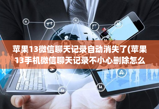 苹果13微信聊天记录自动消失了(苹果13手机微信聊天记录不小心删除怎么恢复 )