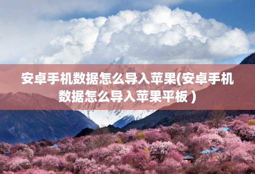 安卓手机数据怎么导入苹果(安卓手机数据怎么导入苹果平板 )