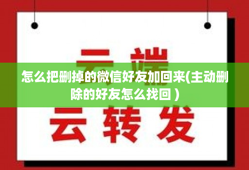 怎么把删掉的微信好友加回来(主动删除的好友怎么找回 )