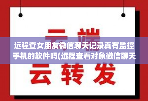 远程查女朋友微信聊天记录真有监控手机的软件吗(远程查看对象微信聊天软件有哪些 )