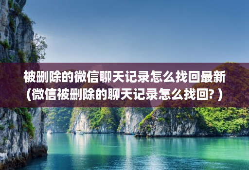 被删除的微信聊天记录怎么找回最新(微信被删除的聊天记录怎么找回? )