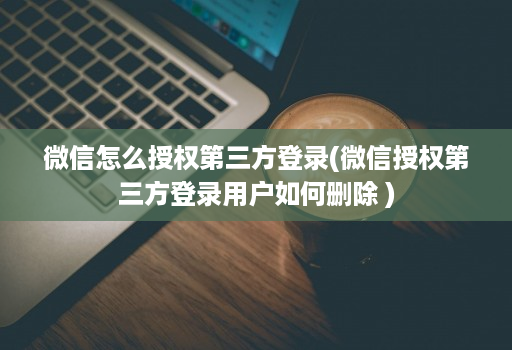 微信怎么授权第三方登录(微信授权第三方登录用户如何删除 )