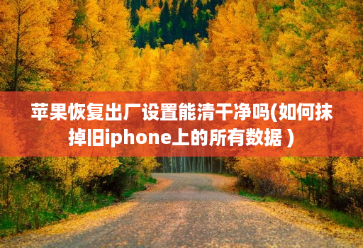 苹果恢复出厂设置能清干净吗(如何抹掉旧iphone上的所有数据 )