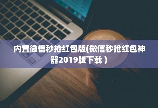 内置微信秒抢红包版(微信秒抢红包神器2019版下载 )