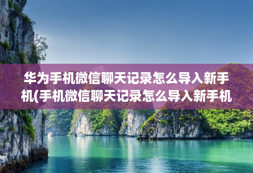 华为手机微信聊天记录怎么导入新手机(手机微信聊天记录怎么导入新手机 )