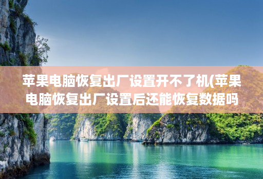 苹果电脑恢复出厂设置开不了机(苹果电脑恢复出厂设置后还能恢复数据吗 )