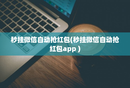 秒挂微信自动抢红包(秒挂微信自动抢红包app )