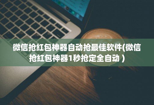 微信抢红包神器自动抢最佳软件(微信抢红包神器1秒抢定全自动 )