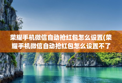 荣耀手机微信自动抢红包怎么设置(荣耀手机微信自动抢红包怎么设置不了 )