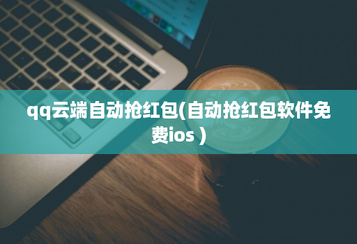 qq云端自动抢荭包(自动抢荭包软件免费ios )