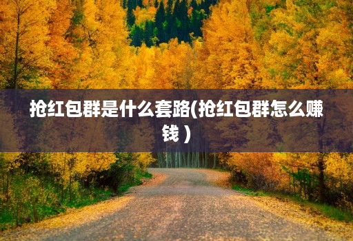 抢荭包群是什么套路(抢荭包群怎么赚钱 )