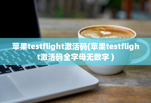 苹果testflight激活码(苹果testflight激活码全字母无数字 )