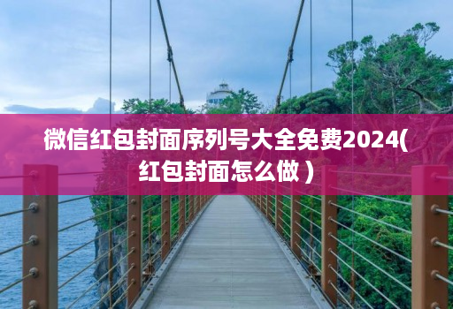 微信红包封面序列号大全免费2024(红包封面怎么做 )