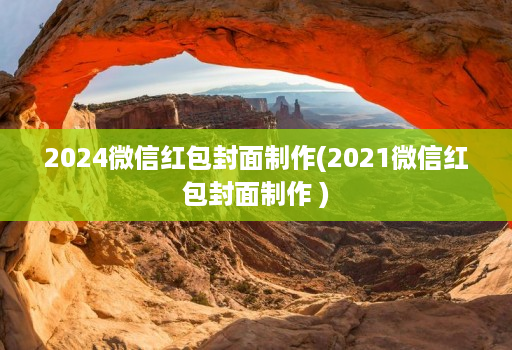 2024微信红包封面制作(2021微信红包封面制作 )