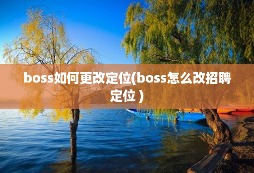 boss如何更改定位(boss怎么改招聘定位 )