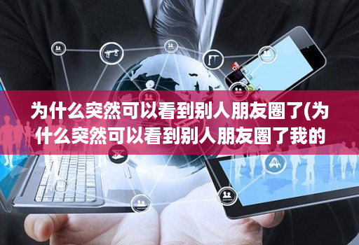 为什么突然可以看到别人朋友圈了(为什么突然可以看到别人朋友圈了我的评论 )