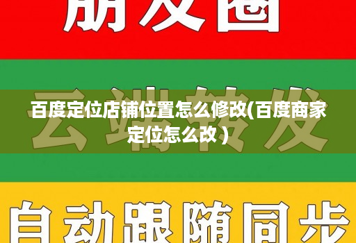 百度定位店铺位置怎么修改(百度商家定位怎么改 )