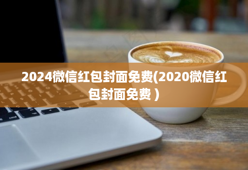 2024微信红包封面免费(2020微信红包封面免费 )