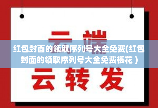 红包封面的领取序列号大全免费(红包封面的领取序列号大全免费樱花 )