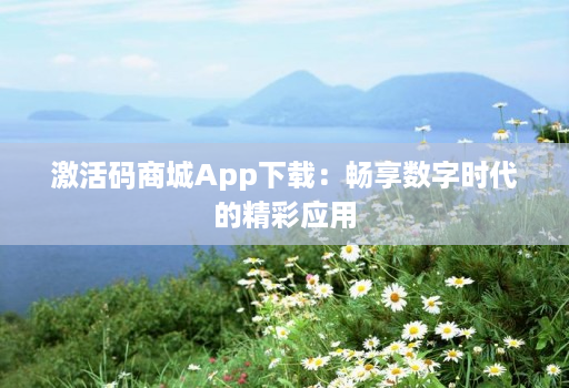 激活码商城App下载：畅享数字时代的精彩应用