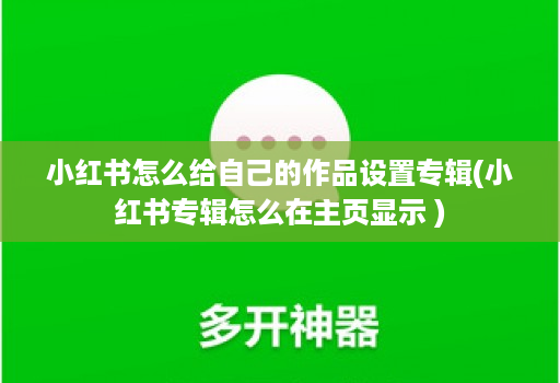 小红书怎么给自己的作品设置专辑(小红书专辑怎么在主页显示 )