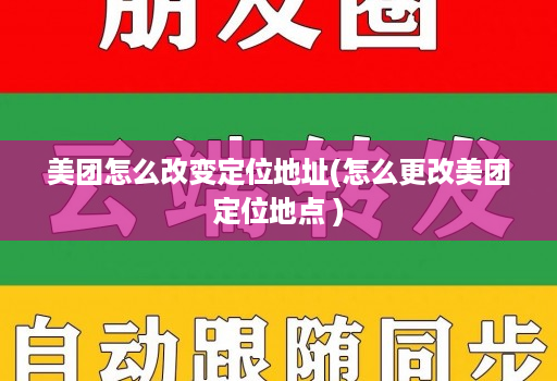 美团怎么改变定位地址(怎么更改美团定位地点 )