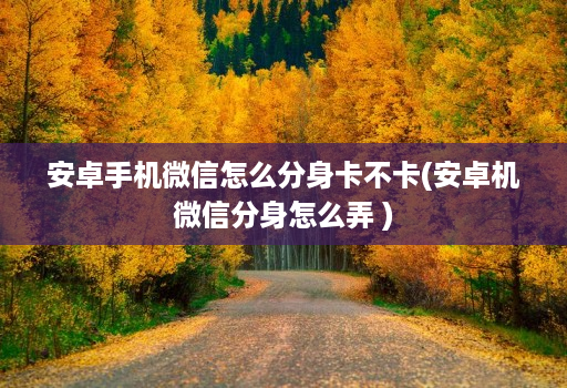 安卓手机微信怎么分身卡不卡(安卓机微信分身怎么弄 )