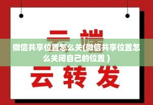 微信共享位置怎么关(微信共享位置怎么关闭自己的位置 )