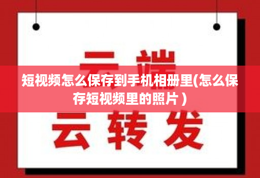 短视频怎么保存到手机相册里(怎么保存短视频里的照片 )