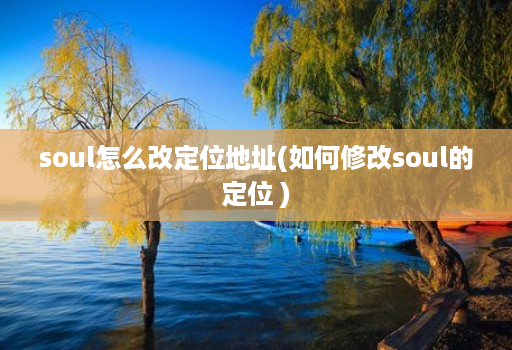 soul怎么改定位地址(如何修改soul的定位 )