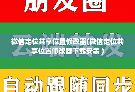 微信定位共享位置修改器(微信定位共享位置修改器下载安装 )