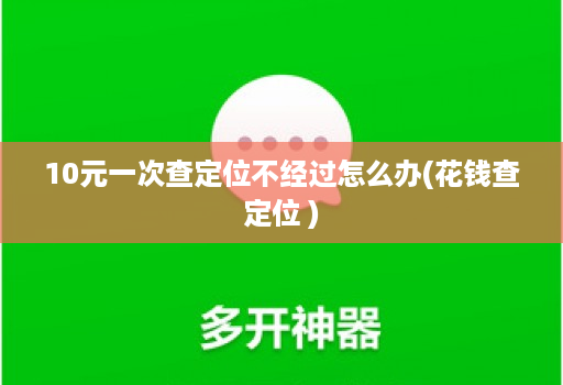 10元一次查定位不经过怎么办(花钱查定位 )