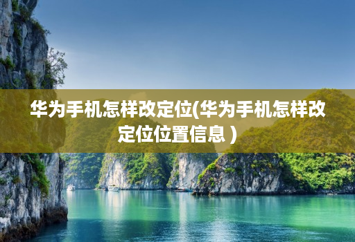 华为手机怎样改定位(华为手机怎样改定位位置信息 )